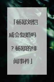 杨幂刘恺威会复婚吗？杨幂的绯闻事件