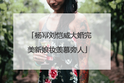 杨幂刘恺威大婚完美新娘妆羡慕旁人