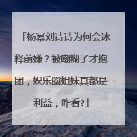 杨幂刘诗诗为何会冰释前嫌?被嘲糊了才抱团,娱乐圈姐妹真都是利益,咋看?