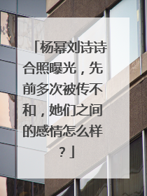 杨幂刘诗诗合照曝光，先前多次被传不和，她们之间的感情怎么样？