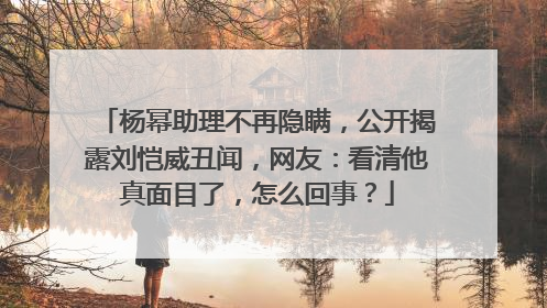 杨幂助理不再隐瞒,公开揭露刘恺威丑闻,网友:看清他真面目了,怎么回事?