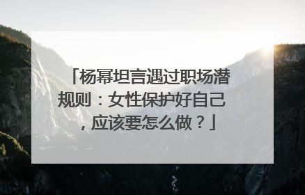 杨幂坦言遇过职场潜规则：女性保护好自己，应该要怎么做？