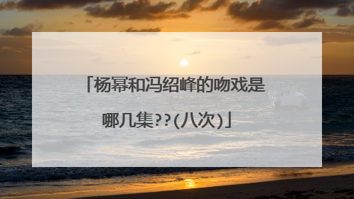 杨幂和冯绍峰的吻戏是哪几集??(八次)