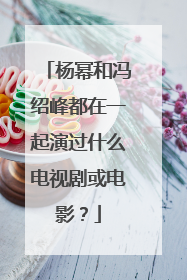 杨幂和冯绍峰都在一起演过什么电视剧或电影?