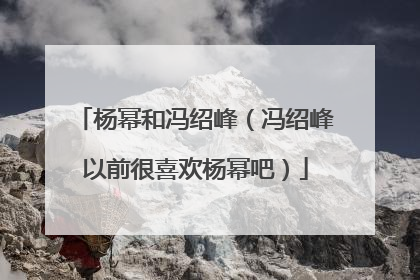 杨幂和冯绍峰(冯绍峰以前很喜欢杨幂吧)