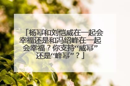 杨幂和刘恺威在一起会幸福还是和冯绍峰在一起会幸福？你支持“威幂”还是“峰幂”？