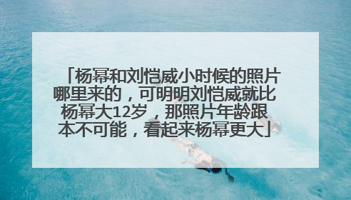 杨幂和刘恺威小时候的照片哪里来的,可明明刘恺威就比杨幂大12岁,那照片年龄跟本不可能,看起来杨幂更大