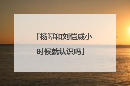 杨幂和刘恺威小时候就认识吗