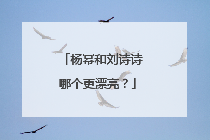 杨幂和刘诗诗哪个更漂亮?