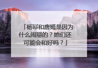 杨幂和唐嫣是因为什么闹掰的？她们还可能会和好吗？