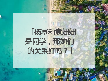 杨幂和袁姗姗是同学,那她们的关系好吗?