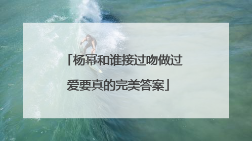 杨幂和谁接过吻做过爱要真的完美答案