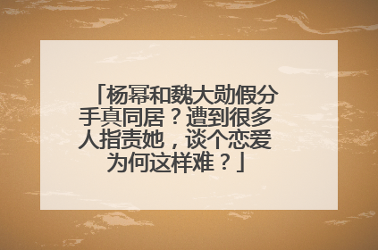 杨幂和魏大勋假分手真同居?遭到很多人指责她,谈个恋爱为何这样难?