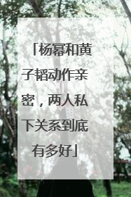 杨幂和黄子韬动作亲密，两人私下关系到底有多好