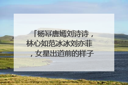杨幂唐嫣刘诗诗,林心如范冰冰刘亦菲,女星出道前的样子谁更清纯?