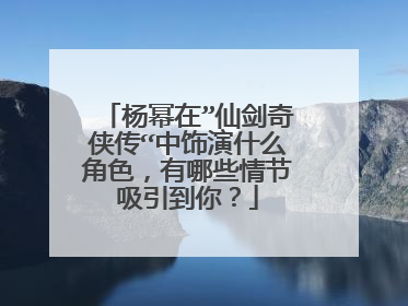 杨幂在”仙剑奇侠传“中饰演什么角色，有哪些情节吸引到你？