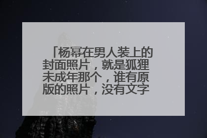 杨幂在男人装上的封面照片,就是狐狸未成年那个,谁有原版的照片,没有文字的,尺寸大点的