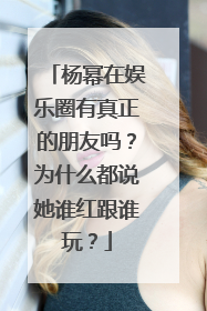 杨幂在娱乐圈有真正的朋友吗?为什么都说她谁红跟谁玩?