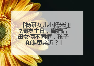 杨幂女儿小糯米迎7周岁生日,离婚后母女俩不同框,孩子和谁更亲近?