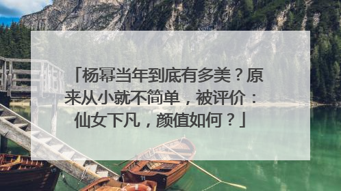 杨幂当年到底有多美?原来从小就不简单,被评价:仙女下凡,颜值如何?