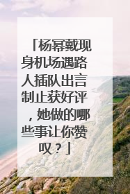 杨幂戴现身机场遇路人插队出言制止获好评,她做的哪些事让你赞叹?