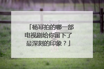 杨幂拍的哪一部电视剧给你留下了最深刻的印象?