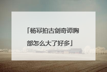 杨幂拍古剑奇谭胸部怎么大了好多