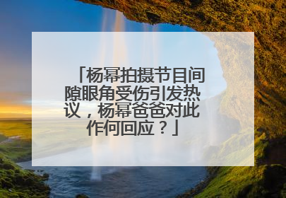 杨幂拍摄节目间隙眼角受伤引发热议，杨幂爸爸对此作何回应？