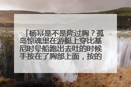 杨幂是不是隆过胸?孤岛惊魂里在游艇上穿比基尼时晕船跑出去吐的时候手按在了胸部上面,按的时候看她都没