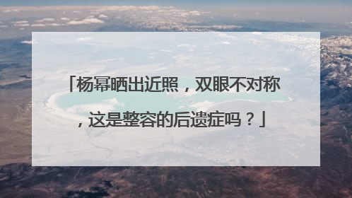 杨幂晒出近照，双眼不对称，这是整容的后遗症吗？