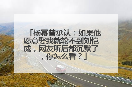 杨幂曾承认：如果他愿意娶我就轮不到刘恺威，网友听后都沉默了，你怎么看？
