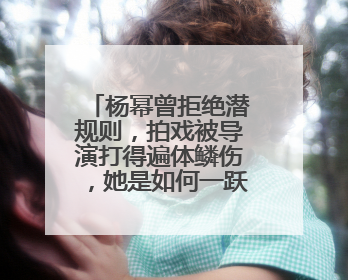 杨幂曾拒绝潜规则，拍戏被导演打得遍体鳞伤，她是如何一跃成为顶流的？