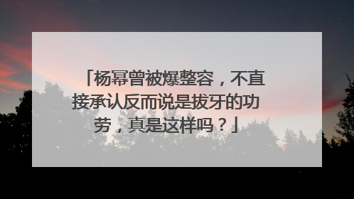 杨幂曾被爆整容，不直接承认反而说是拔牙的功劳，真是这样吗？