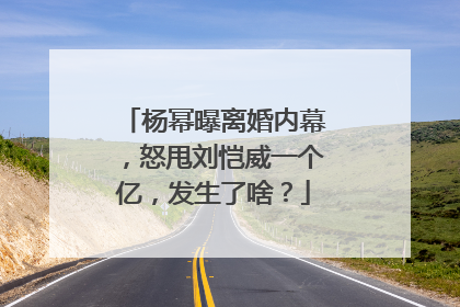 杨幂曝离婚内幕，怒甩刘恺威一个亿，发生了啥？