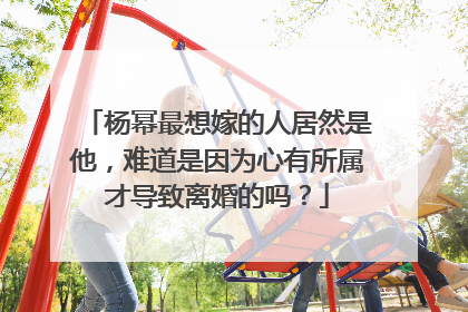 杨幂最想嫁的人居然是他，难道是因为心有所属才导致离婚的吗？