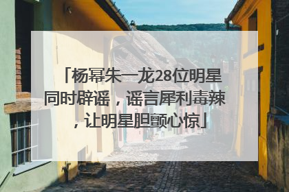 杨幂朱一龙28位明星同时辟谣，谣言犀利毒辣，让明星胆颤心惊