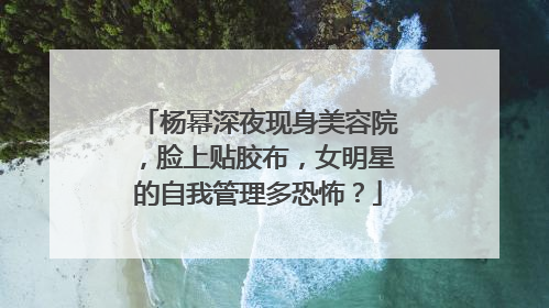 杨幂深夜现身美容院,脸上贴胶布,女明星的自我管理多恐怖?