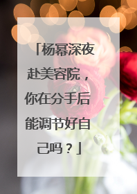 杨幂深夜赴美容院,你在分手后能调节好自己吗?