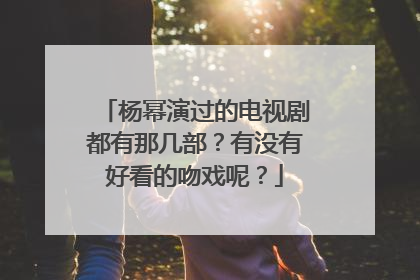 杨幂演过的电视剧都有那几部?有没有好看的吻戏呢?