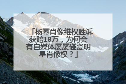 杨幂肖像维权胜诉获赔10万，为何会有自媒体屡屡碰瓷明星肖像权？