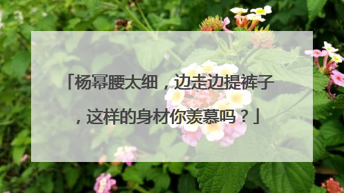杨幂腰太细，边走边提裤子，这样的身材你羡慕吗？