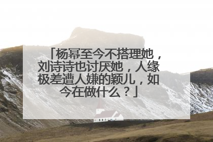 杨幂至今不搭理她，刘诗诗也讨厌她，人缘极差遭人嫌的颖儿，如今在做什么？