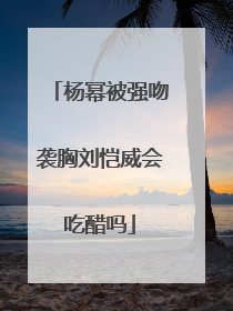 杨幂被强吻袭胸刘恺威会吃醋吗