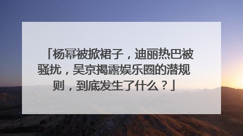 杨幂被掀裙子,迪丽热巴被骚扰,吴京揭露娱乐圈的潜规则,到底发生了什么?