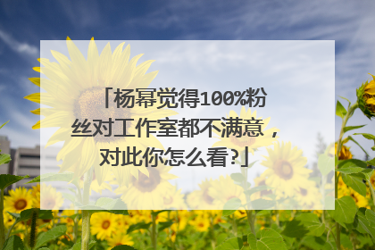 杨幂觉得100%粉丝对工作室都不满意,对此你怎么看?