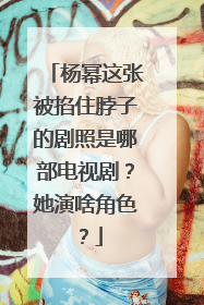 杨幂这张被掐住脖子的剧照是哪部电视剧?她演啥角色?