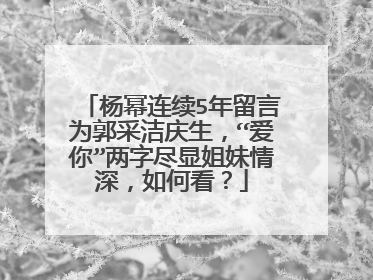 杨幂连续5年留言为郭采洁庆生，“爱你”两字尽显姐妹情深，如何看？