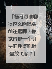 杨幂跟谁聊得这么嗨镜头前还抠脚?你觉得哪一个明星的睡姿吃相最放飞呢?