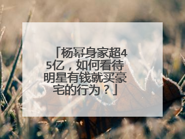 杨幂身家超45亿,如何看待明星有钱就买豪宅的行为?