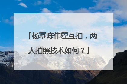 杨幂陈伟霆互拍,两人拍照技术如何?
